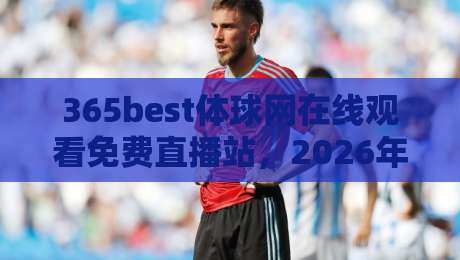 365best体球网在线观看免费直播站,2026年球迷的终极看球新选择 365best体球网在线观看免费直播站,2026年球迷的终极看球新选择