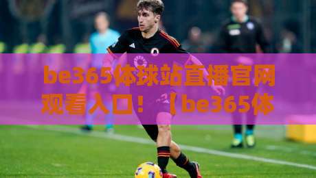 be365体球站直播官网观看入口!【be365体球站】2026最新观赛指南 be365体球站直播官网观看入口!【be365体球站】2026最新观赛指南