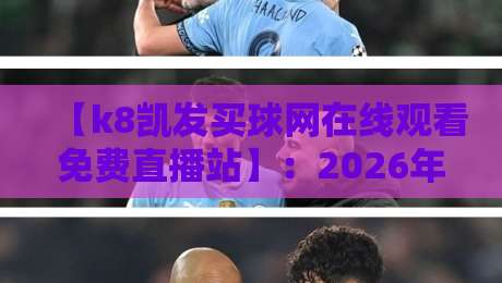 【k8凯发买球网在线观看免费直播站】:2026年如何找到靠谱的免费直播入口? 【k8凯发买球网在线观看免费直播站】:2026年如何找到靠谱的免费直播入口?