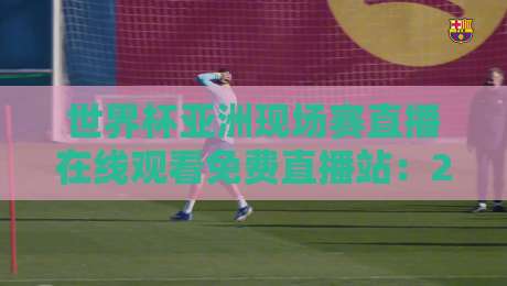 世界杯亚洲现场赛直播在线观看免费直播站:2026年最全观赛指南(附避坑) 世界杯亚洲现场赛直播在线观看免费直播站:2026年最全观赛指南(附避坑)