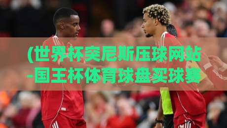 (世界杯突尼斯压球网站-国王杯体育球盘买球赛)：2026年观赛与投注实用指南