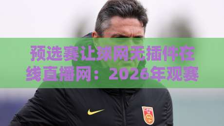 预选赛让球网无插件在线直播网:2026年观赛指南,这些坑你别踩 预选赛让球网无插件在线直播网:2026年观赛指南,这些坑你别踩