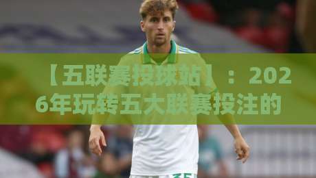 【五联赛投球站】：2026年玩转五大联赛投注的实战攻略与避坑指南