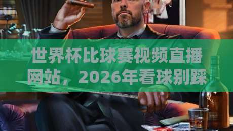 世界杯比球赛视频直播网站,2026年看球别踩坑!