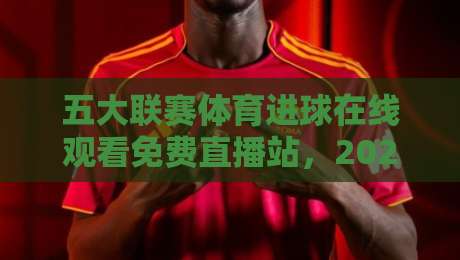 五大联赛体育进球在线观看免费直播站,2026年最全观赛指南来了! 五大联赛体育进球在线观看免费直播站,2026年最全观赛指南来了!