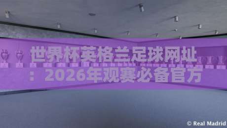 世界杯英格兰足球网址：2026年观赛必备官方渠道与精选资源整合