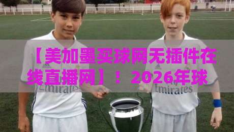 【美加墨买球网无插件在线直播网】!2026年球迷都在用的看球神器,你试过没? 【美加墨买球网无插件在线直播网】!2026年球迷都在用的看球神器,你试过没?