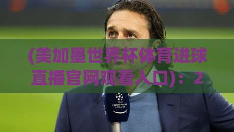 (美加墨世界杯体育进球直播官网观看入口):2026年球迷必收的实战指南 (美加墨世界杯体育进球直播官网观看入口):2026年球迷必收的实战指南