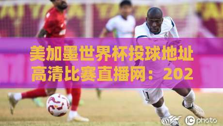 美加墨世界杯投球地址高清比赛直播网:2026年球迷必备指南 美加墨世界杯投球地址高清比赛直播网:2026年球迷必备指南