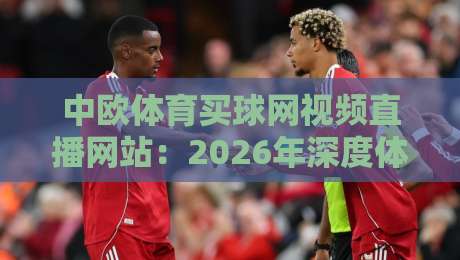 中欧体育买球网视频直播网站:2026年深度体验报告与避坑指南(中欧体育买球网视频直播网站) 中欧体育买球网视频直播网站:2026年深度体验报告与避坑指南(中欧体育买球网视频直播网站)