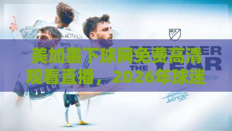 美加墨下球网免费高清观看直播,2026年球迷必备指南 美加墨下球网免费高清观看直播,2026年球迷必备指南