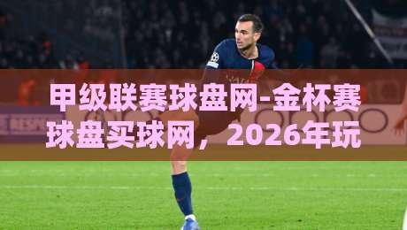 甲级联赛球盘网-金杯赛球盘买球网，2026年玩家必知的三大趋势与避坑指南