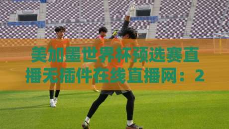 美加墨世界杯预选赛直播无插件在线直播网:2026激战正酣,哪儿能白嫖高清信号? 美加墨世界杯预选赛直播无插件在线直播网:2026激战正酣,哪儿能白嫖高清信号?