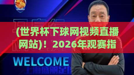 (世界杯下球网视频直播网站)!2026年观赛指南:这3个平台让你告别卡顿与延迟
