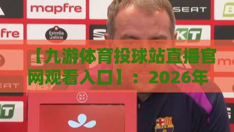 【九游体育投球站直播官网观看入口】:2026年最新官方入口全攻略与实战体验 【九游体育投球站直播官网观看入口】:2026年最新官方入口全攻略与实战体验