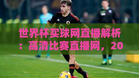 世界杯买球网直播解析:高清比赛直播网,2026年看球新体验 世界杯买球网直播解析:高清比赛直播网,2026年看球新体验