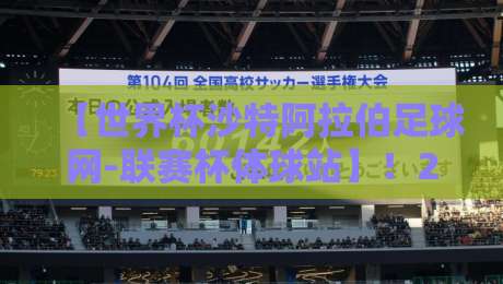 【世界杯沙特阿拉伯足球网-联赛杯体球站】！2026年沙特足球新纪元：从世界杯到联赛杯的全面解析