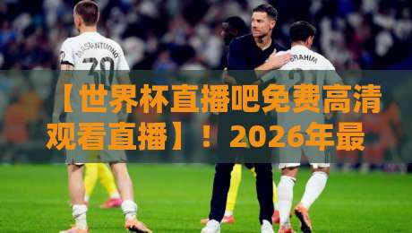 【世界杯直播吧免费高清观看直播】!2026年最佳观赛平台实测与避坑指南