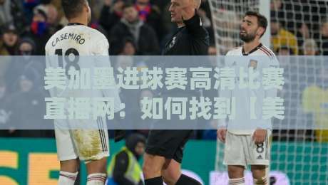 美加墨进球赛高清比赛直播网:如何找到【美加墨进球赛】最清晰的观赛入口? 美加墨进球赛高清比赛直播网:如何找到【美加墨进球赛】最清晰的观赛入口?