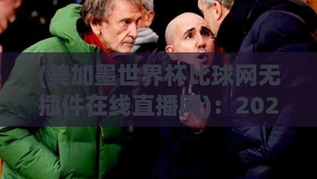 (美加墨世界杯比球网无插件在线直播网):2026年看球不卡顿的终极指南 (美加墨世界杯比球网无插件在线直播网):2026年看球不卡顿的终极指南