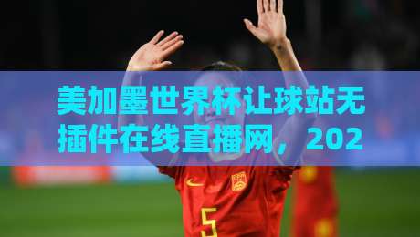 美加墨世界杯让球站无插件在线直播网,2026年球迷的终极观赛神器! 美加墨世界杯让球站无插件在线直播网,2026年球迷的终极观赛神器!