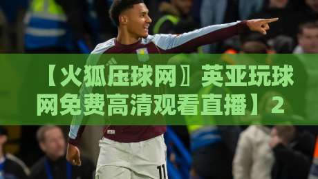【火狐压球网〗英亚玩球网免费高清观看直播】2026年实测分享,这些细节你注意到了吗? 【火狐压球网〗英亚玩球网免费高清观看直播】2026年实测分享,这些细节你注意到了吗?