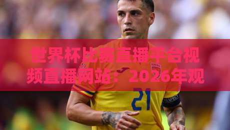 世界杯比赛直播平台视频直播网站:2026年观赛指南,这些平台你选对了吗? 世界杯比赛直播平台视频直播网站:2026年观赛指南,这些平台你选对了吗?