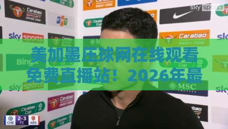 美加墨压球网在线观看免费直播站!2026年最实用的观赛指南来了(美加墨压球网) 美加墨压球网在线观看免费直播站!2026年最实用的观赛指南来了(美加墨压球网)