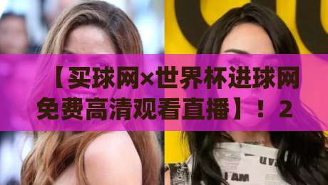 【买球网×世界杯进球网免费高清观看直播】!2026世界杯观赛新姿势,你get了吗? 【买球网×世界杯进球网免费高清观看直播】!2026世界杯观赛新姿势,你get了吗?