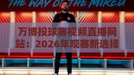 万博投球赛视频直播网站:2026年观赛新选择,高清流畅体验(万博投球赛视频直播网站)全面升级