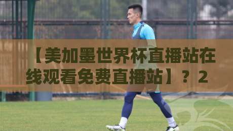 【美加墨世界杯直播站在线观看免费直播站】?2026年最新观赛指南!