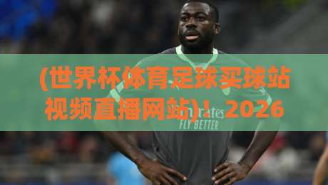 (世界杯体育足球买球站视频直播网站)!2026世界杯观赛指南:如何避开陷阱选对平台