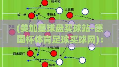 (美加墨球盘买球站-德国杯体育足球买球网)：2026德国杯观赛与投注实战指南