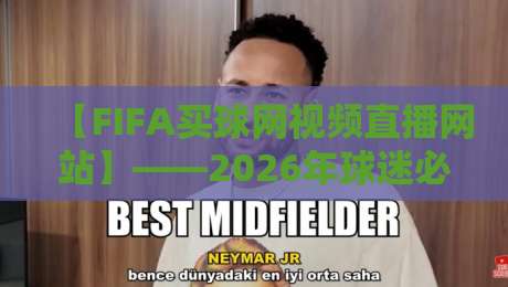 【FIFA买球网视频直播网站】——2026年球迷必备观赛指南