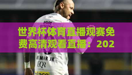世界杯体育直播观赛免费高清观看直播:2026年零成本畅享【世界杯体育直播观赛免费高清观看直播】全攻略