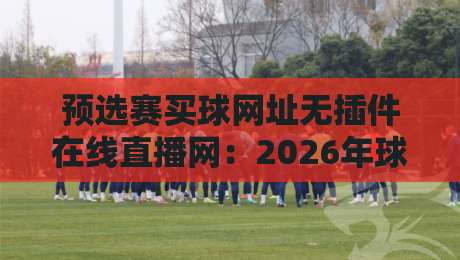 预选赛买球网址无插件在线直播网:2026年球迷必看的三大便捷观赛渠道