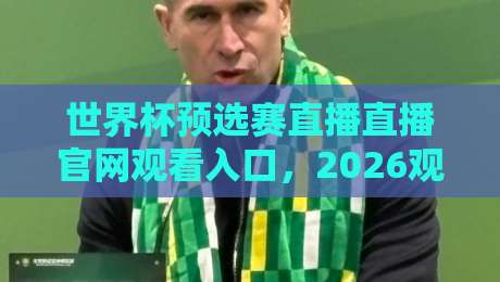 世界杯预选赛直播直播官网观看入口,2026观赛全攻略!