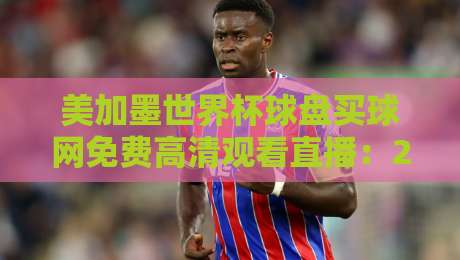 美加墨世界杯球盘买球网免费高清观看直播:2026观赛新姿势(你真的找对地方了吗?)