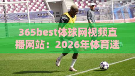 365best体球网视频直播网站:2026年体育迷们都在用的观赛神器