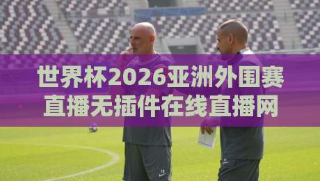 世界杯2026亚洲外围赛直播无插件在线直播网!【世界杯2026亚洲外围赛】观看指南与实用技巧