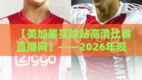 【美加墨买球站高清比赛直播网】——2026年观赛新体验,这些细节你未必知道