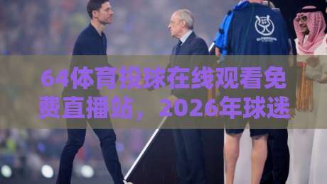64体育投球在线观看免费直播站,2026年球迷新选择?