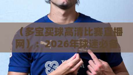 (多宝买球高清比赛直播网):2026年球迷必备的观赛神器