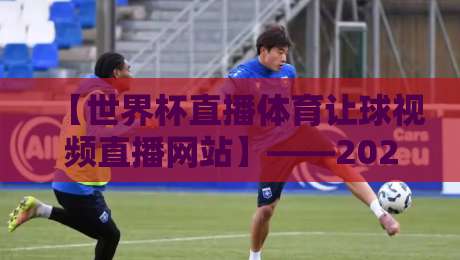 【世界杯直播体育让球视频直播网站】——2026年看球老司机的避坑指南(实测7大平台)