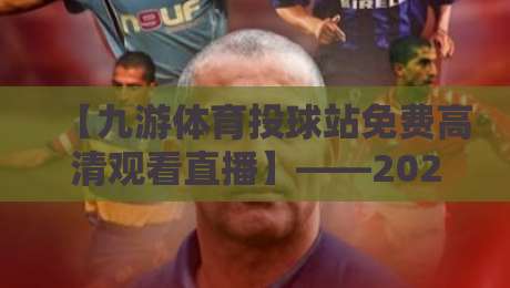 【九游体育投球站免费高清观看直播】——2026年球迷们的新宠儿!