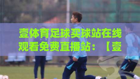 壹体育足球买球站在线观看免费直播站:【壹体育】2026年免费观赛新姿势,你get了吗?