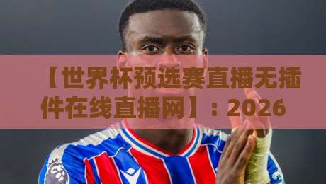 【世界杯预选赛直播无插件在线直播网】: 2026年世预赛免费看球指南