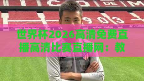 世界杯2026高清免费直播高清比赛直播网:教你如何畅享64场顶级赛事零延迟!