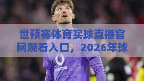 世预赛体育买球直播官网观看入口,2026年球迷必知的观赛新姿势 世预赛体育买球直播官网观看入口,2026年球迷必知的观赛新姿势