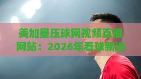 美加墨压球网视频直播网站:2026年看球新选择,(美加墨压球网视频直播网站)体验升级 美加墨压球网视频直播网站:2026年看球新选择,(美加墨压球网视频直播网站)体验升级